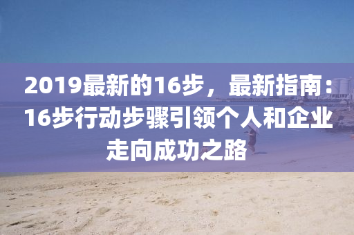 2019最新的16步，最新指南：16步行動步驟引領(lǐng)個人和企業(yè)走向成功之路