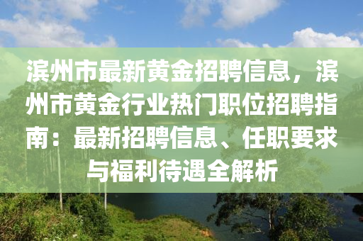 濱州市最新黃金招聘信息，濱州市黃金行業(yè)熱門職位招聘指南：最新招聘信息、任職要求與福利待遇全解析