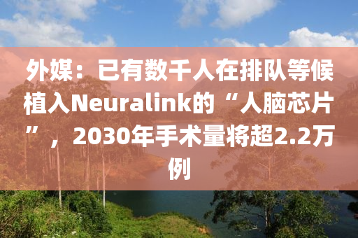 外媒：已有數(shù)千人在排隊(duì)等候植入Neuralink的“人腦芯片”，2030年手術(shù)量將超2.2萬(wàn)例