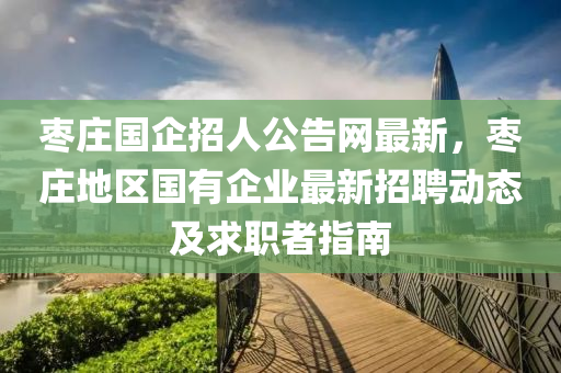 棗莊國企招人公告網最新，棗莊地區(qū)國有企業(yè)最新招聘動態(tài)及求職者指南