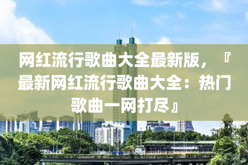 網(wǎng)紅流行歌曲大全最新版，『最新網(wǎng)紅流行歌曲大全：熱門歌曲一網(wǎng)打盡』