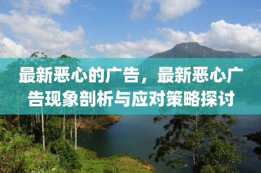 最新惡心的廣告，最新惡心廣告現(xiàn)象剖析與應(yīng)對(duì)策略探討