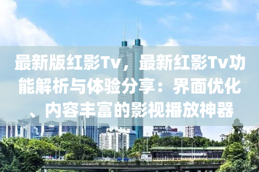 最新版紅影Tv，最新紅影Tv功能解析與體驗(yàn)分享：界面優(yōu)化、內(nèi)容豐富的影視播放神器