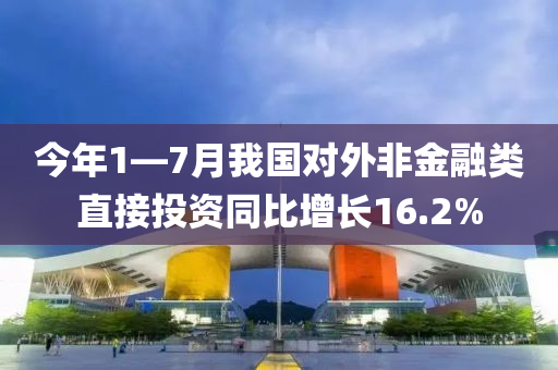 今年1—7月我國對外非金融類直接投資同比增長16.2%