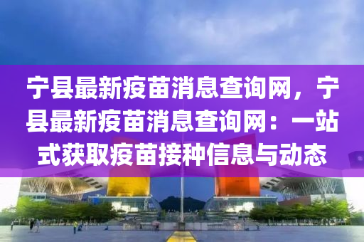 寧縣最新疫苗消息查詢網(wǎng)，寧縣最新疫苗消息查詢網(wǎng)：一站式獲取疫苗接種信息與動態(tài)