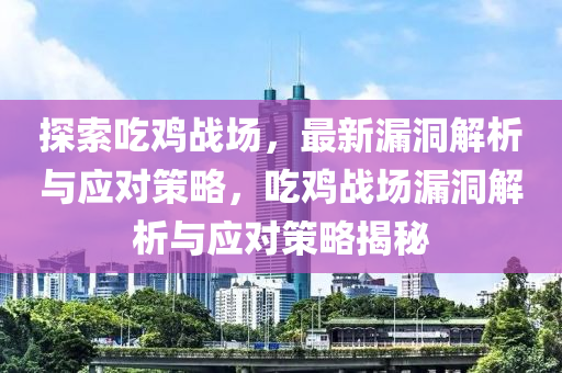 探索吃雞戰(zhàn)場，最新漏洞解析與應(yīng)對策略，吃雞戰(zhàn)場漏洞解析與應(yīng)對策略揭秘