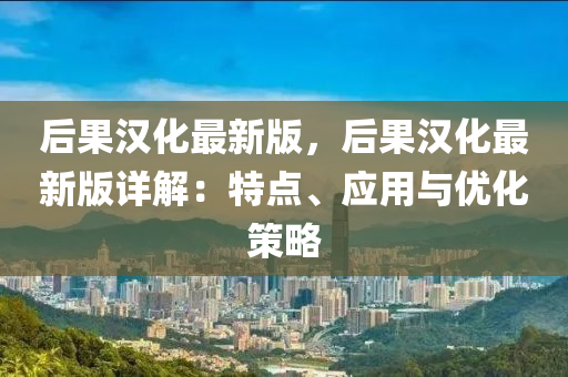 后果漢化最新版，后果漢化最新版詳解：特點、應(yīng)用與優(yōu)化策略