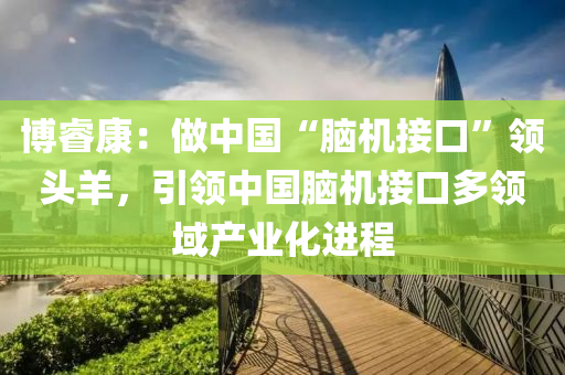 博?？担鹤鲋袊澳X機接口”領(lǐng)頭羊，引領(lǐng)中國腦機接口多領(lǐng)域產(chǎn)業(yè)化進程