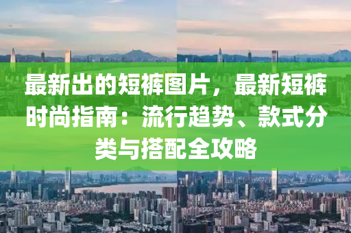 最新出的短褲圖片，最新短褲時尚指南：流行趨勢、款式分類與搭配全攻略