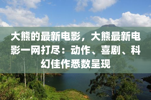 大熊的最新電影，大熊最新電影一網(wǎng)打盡：動(dòng)作、喜劇、科幻佳作悉數(shù)呈現(xiàn)