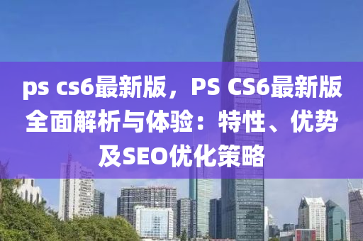 ps cs6最新版，PS CS6最新版全面解析與體驗(yàn)：特性、優(yōu)勢(shì)及SEO優(yōu)化策略