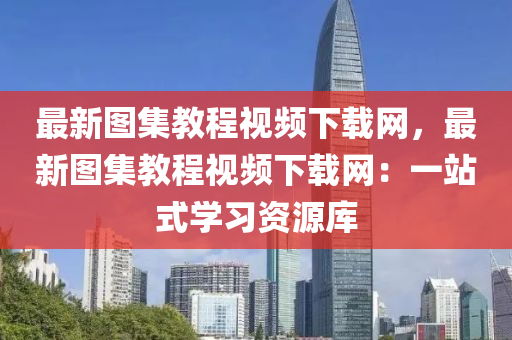 最新圖集教程視頻下載網(wǎng)，最新圖集教程視頻下載網(wǎng)：一站式學(xué)習(xí)資源庫(kù)