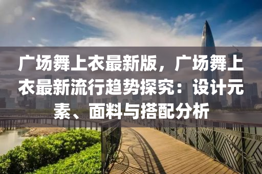 廣場舞上衣最新版，廣場舞上衣最新流行趨勢探究：設計元素、面料與搭配分析