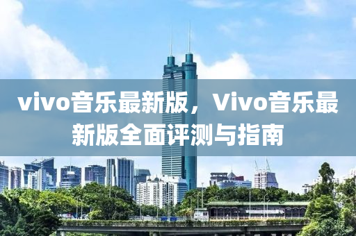 vivo音樂(lè)最新版，Vivo音樂(lè)最新版全面評(píng)測(cè)與指南