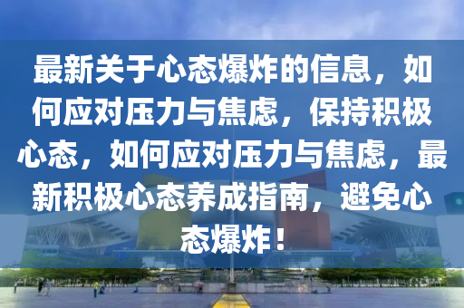 最新關(guān)于心態(tài)爆炸的信息，如何應(yīng)對(duì)壓力與焦慮，保持積極心態(tài)，如何應(yīng)對(duì)壓力與焦慮，最新積極心態(tài)養(yǎng)成指南，避免心態(tài)爆炸！