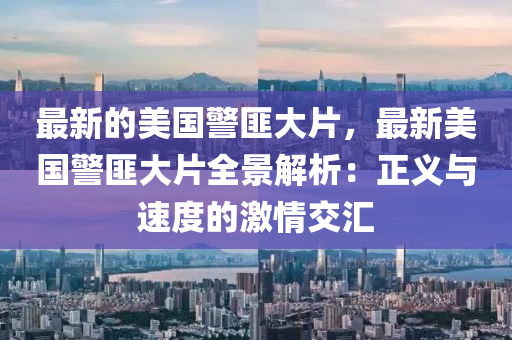 最新的美國(guó)警匪大片，最新美國(guó)警匪大片全景解析：正義與速度的激情交匯