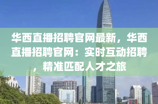 華西直播招聘官網(wǎng)最新，華西直播招聘官網(wǎng)：實時互動招聘，精準匹配人才之旅