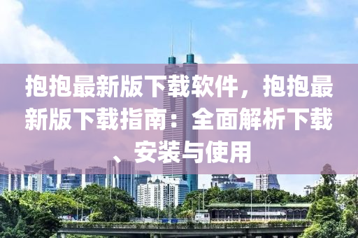 抱抱最新版下載軟件，抱抱最新版下載指南：全面解析下載、安裝與使用