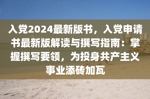 入黨2024最新版書，入黨申請(qǐng)書最新版解讀與撰寫指南：掌握撰寫要領(lǐng)，為投身共產(chǎn)主義事業(yè)添磚加瓦