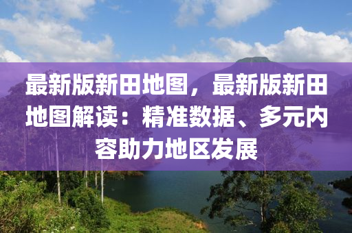 最新版新田地圖，最新版新田地圖解讀：精準(zhǔn)數(shù)據(jù)、多元內(nèi)容助力地區(qū)發(fā)展