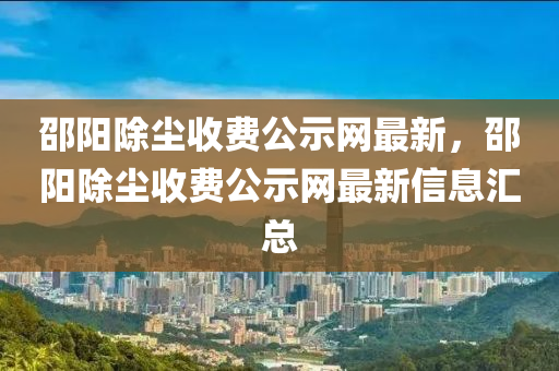 邵陽除塵收費公示網(wǎng)最新，邵陽除塵收費公示網(wǎng)最新信息匯總