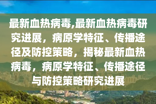 最新血熱病毒,最新血熱病毒研究進(jìn)展，病原學(xué)特征、傳播途徑及防控策略，揭秘最新血熱病毒，病原學(xué)特征、傳播途徑與防控策略研究進(jìn)展