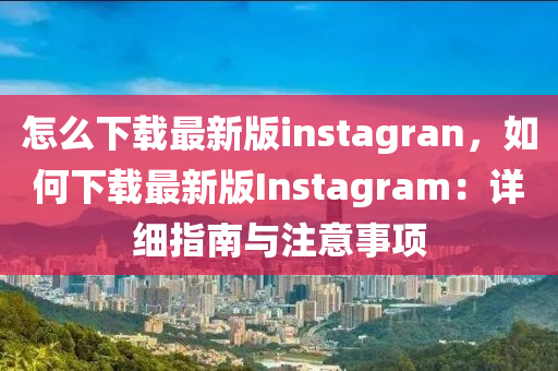 怎么下載最新版instagran，如何下載最新版Instagram：詳細指南與注意事項