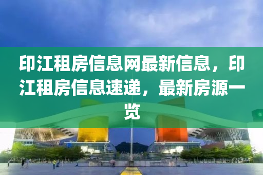 印江租房信息網(wǎng)最新信息，印江租房信息速遞，最新房源一覽