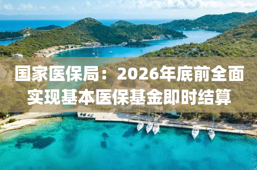 國家醫(yī)保局：2026年底前全面實(shí)現(xiàn)基本醫(yī)保基金即時(shí)結(jié)算