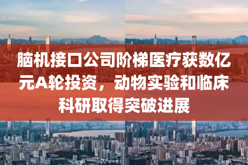 腦機接口公司階梯醫(yī)療獲數億元A輪投資，動物實驗和臨床科研取得突破進展