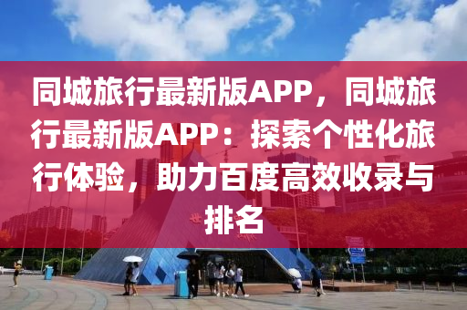 同城旅行最新版APP，同城旅行最新版APP：探索個性化旅行體驗，助力百度高效收錄與排名