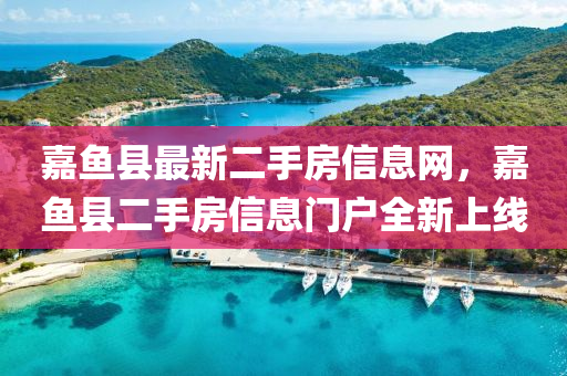 嘉魚縣最新二手房信息網(wǎng)，嘉魚縣二手房信息門戶全新上線