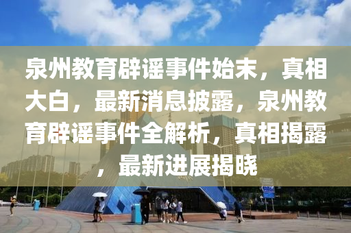 泉州教育辟謠事件始末，真相大白，最新消息披露，泉州教育辟謠事件全解析，真相揭露，最新進(jìn)展揭曉