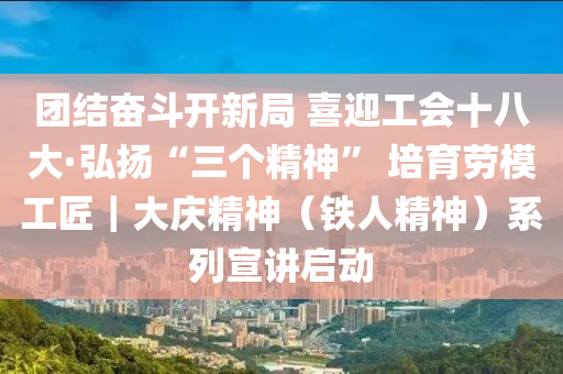 團(tuán)結(jié)奮斗開(kāi)新局 喜迎工會(huì)十八大·弘揚(yáng)“三個(gè)精神” 培育勞模工匠｜大慶精神（鐵人精神）系列宣講啟動(dòng)