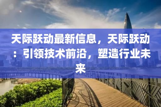 天際躍動最新信息，天際躍動：引領(lǐng)技術(shù)前沿，塑造行業(yè)未來