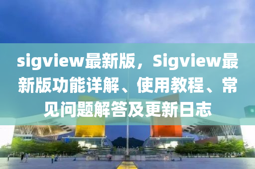 sigview最新版，Sigview最新版功能詳解、使用教程、常見問題解答及更新日志