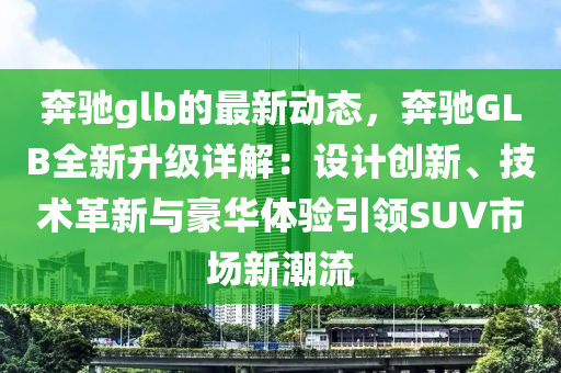 奔馳glb的最新動態(tài)，奔馳GLB全新升級詳解：設(shè)計創(chuàng)新、技術(shù)革新與豪華體驗引領(lǐng)SUV市場新潮流