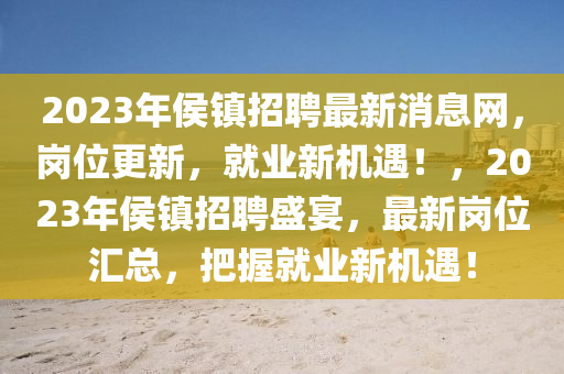 2023年侯鎮(zhèn)招聘最新消息網，崗位更新，就業(yè)新機遇！，2023年侯鎮(zhèn)招聘盛宴，最新崗位匯總，把握就業(yè)新機遇！