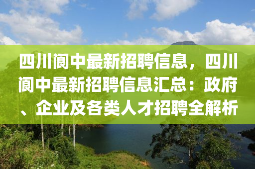 四川閬中最新招聘信息，四川閬中最新招聘信息匯總：政府、企業(yè)及各類人才招聘全解析