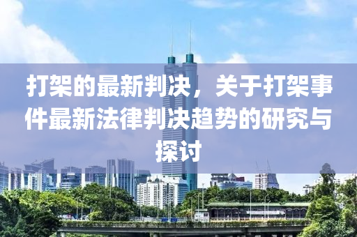 打架的最新判決，關(guān)于打架事件最新法律判決趨勢的研究與探討