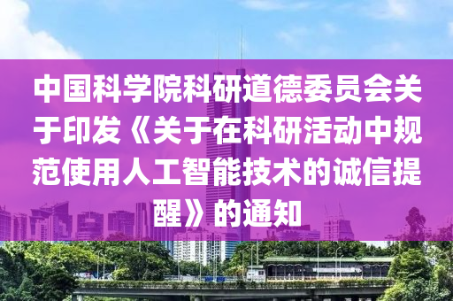 中國科學(xué)院科研道德委員會關(guān)于印發(fā)《關(guān)于在科研活動中規(guī)范使用人工智能技術(shù)的誠信提醒》的通知