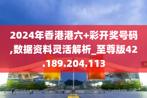 2024年香港港六+彩開獎號碼,數(shù)據(jù)資料靈活解析_至尊版42.189.204.113