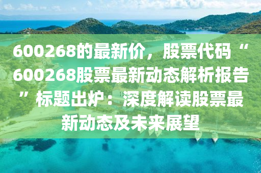 600268的最新價，股票代碼“600268股票最新動態(tài)解析報告”標題出爐：深度解讀股票最新動態(tài)及未來展望