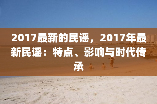 2017最新的民謠，2017年最新民謠：特點(diǎn)、影響與時(shí)代傳承