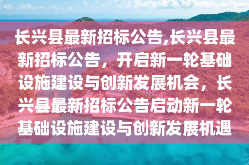 長興縣最新招標(biāo)公告,長興縣最新招標(biāo)公告，開啟新一輪基礎(chǔ)設(shè)施建設(shè)與創(chuàng)新發(fā)展機會，長興縣最新招標(biāo)公告啟動新一輪基礎(chǔ)設(shè)施建設(shè)與創(chuàng)新發(fā)展機遇