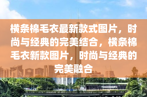 橫條棉毛衣最新款式圖片，時尚與經(jīng)典的完美結(jié)合，橫條棉毛衣新款圖片，時尚與經(jīng)典的完美融合