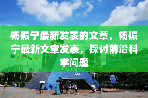 楊振寧最新發(fā)表的文章，楊振寧最新文章發(fā)表，探討前沿科學(xué)問題