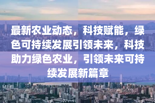 最新農(nóng)業(yè)動態(tài)，科技賦能，綠色可持續(xù)發(fā)展引領(lǐng)未來，科技助力綠色農(nóng)業(yè)，引領(lǐng)未來可持續(xù)發(fā)展新篇章