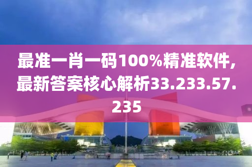 最准一肖一码100%精准软件,最新答案核心解析33.233.57.235