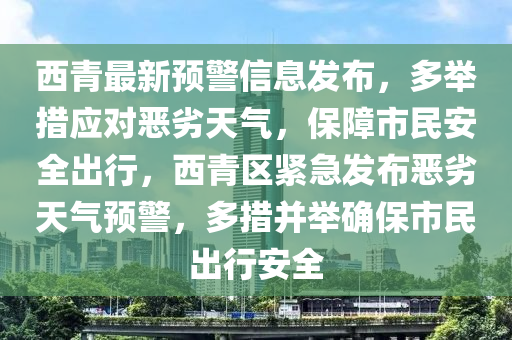 西青最新預警信息發(fā)布，多舉措應對惡劣天氣，保障市民安全出行，西青區(qū)緊急發(fā)布惡劣天氣預警，多措并舉確保市民出行安全